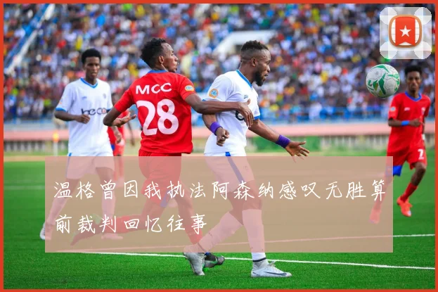 温格曾因我执法阿森纳感叹无胜算前裁判回忆往事