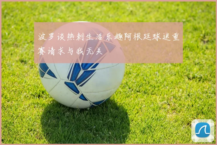 波罗谈热刺生活乐趣阿根廷球迷重赛请求与我无关