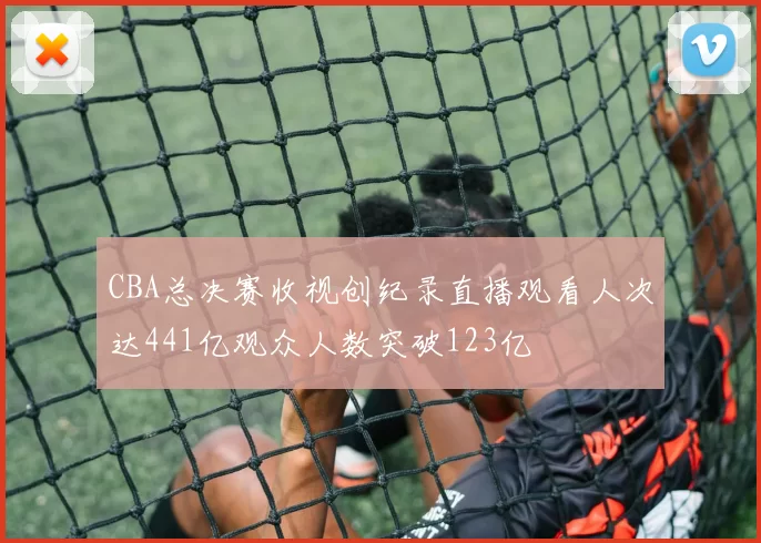 CBA总决赛收视创纪录直播观看人次达441亿观众人数突破123亿