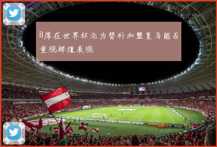 B席在世界杯沦为替补加盟皇马能否重现辉煌表现