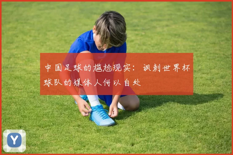 中国足球的尴尬现实：讽刺世界杯球队的媒体人何以自处