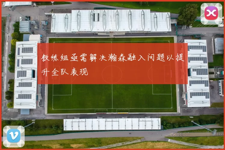 教练组亟需解决瀚森融入问题以提升全队表现