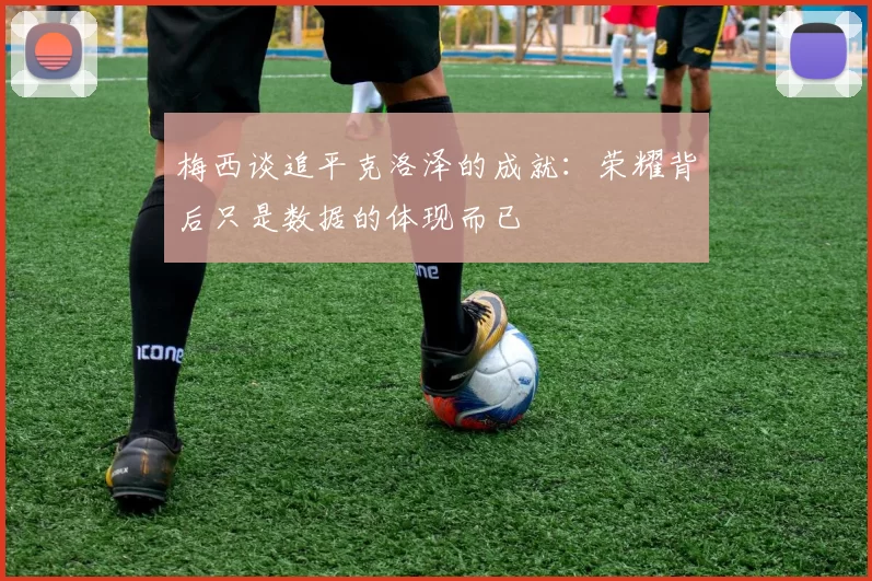 梅西谈追平克洛泽的成就:荣耀背后只是数据的体现而已
