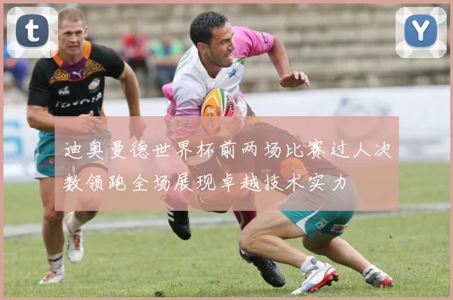 迪奥曼德世界杯前两场比赛过人次数领跑全场展现卓越技术实力