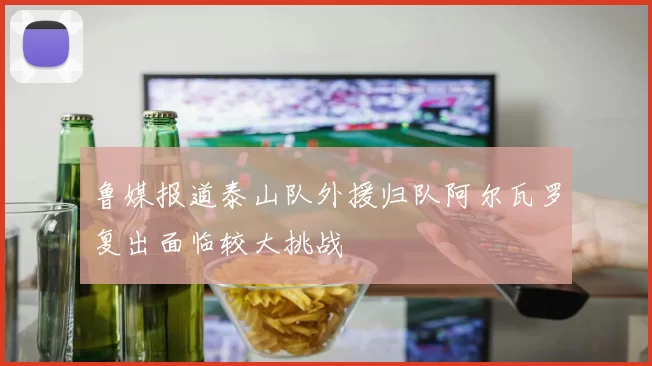 鲁媒报道泰山队外援归队阿尔瓦罗复出面临较大挑战