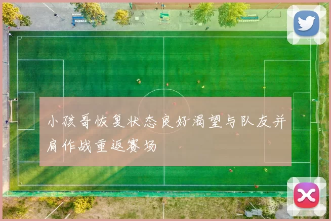 小孩哥恢复状态良好渴望与队友并肩作战重返赛场