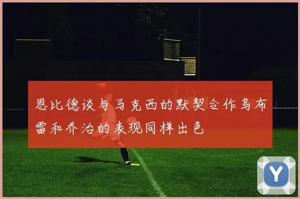 恩比德谈与马克西的默契合作乌布雷和乔治的表现同样出色