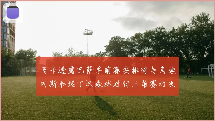 马卡透露巴萨季前赛安排将与乌迪内斯和诺丁汉森林进行三角赛对决