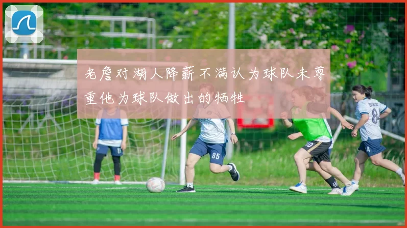 老詹对湖人降薪不满认为球队未尊重他为球队做出的牺牲