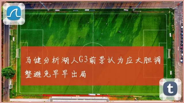 马健分析湖人G3前景认为应大胆调整避免早早出局