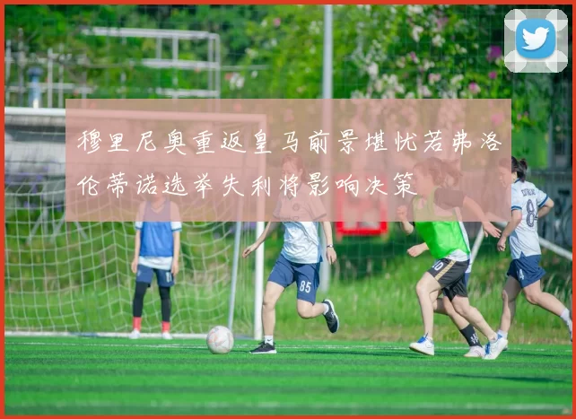 穆里尼奥重返皇马前景堪忧若弗洛伦蒂诺选举失利将影响决策