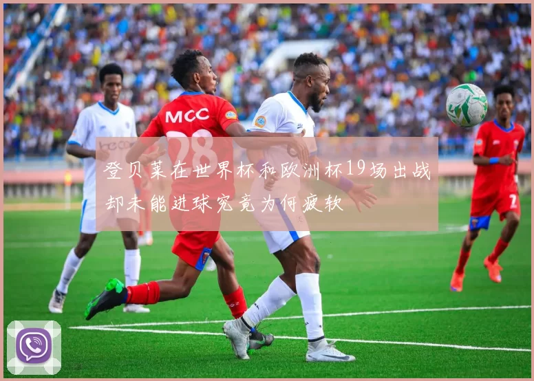 登贝莱在世界杯和欧洲杯19场出战却未能进球究竟为何疲软