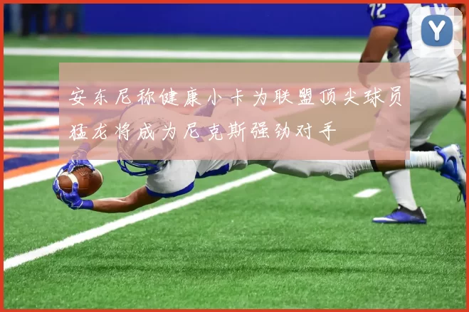 安东尼称健康小卡为联盟顶尖球员猛龙将成为尼克斯强劲对手