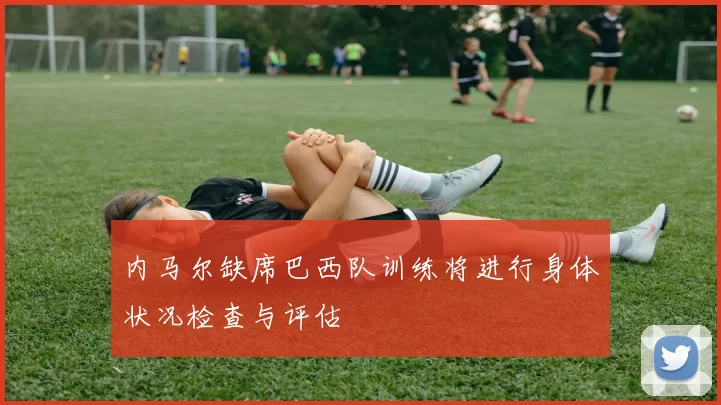 内马尔缺席巴西队训练将进行身体状况检查与评估