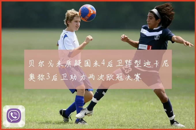 贝尔戈米质疑国米4后卫阵型迪卡尼奥称3后卫助力两次欧冠决赛