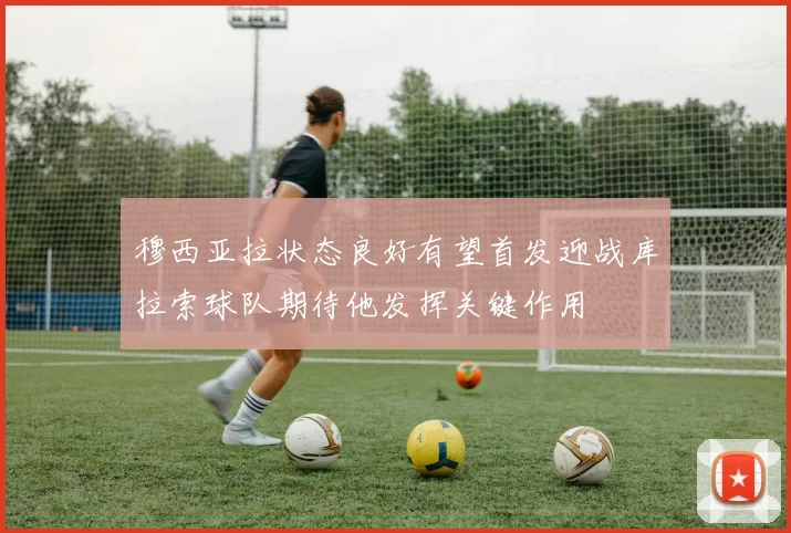 穆西亚拉状态良好有望首发迎战库拉索球队期待他发挥关键作用