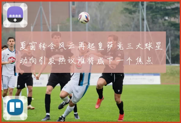 夏窗转会风云再起皇萨竞三大球星动向引发热议谁将成下一个焦点