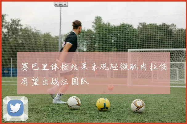 赛巴里体检结果乐观轻微肌肉拉伤有望出战法国队