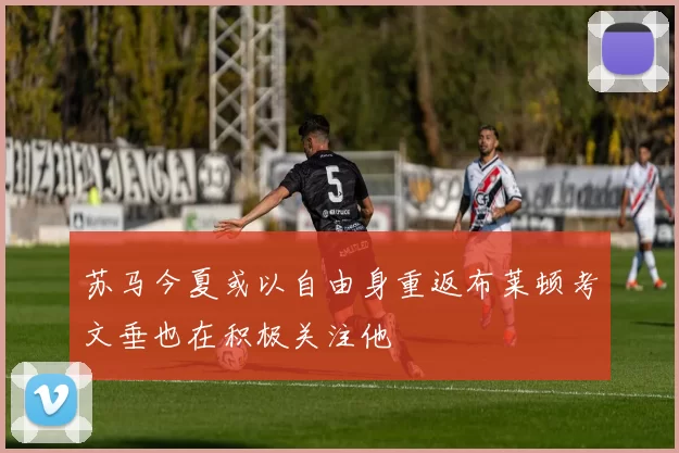 苏马今夏或以自由身重返布莱顿考文垂也在积极关注他