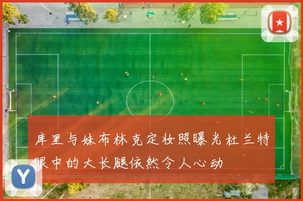 库里与妹布林克定妆照曝光杜兰特眼中的大长腿依然令人心动