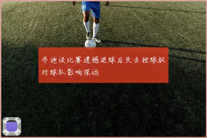 乔迪谈比赛遗憾进球后失去控球权对球队影响深远